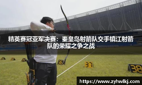 精英赛冠亚军决赛：秦皇岛射箭队交手镇江射箭队的荣耀之争之战