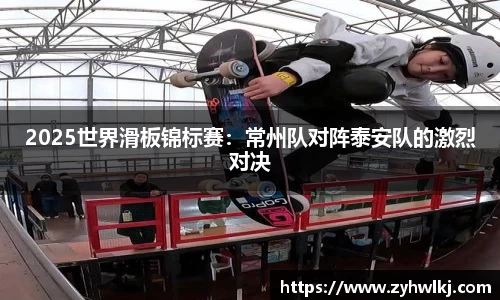 2025世界滑板锦标赛：常州队对阵泰安队的激烈对决