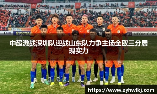 中超激战深圳队迎战山东队力争主场全取三分展现实力